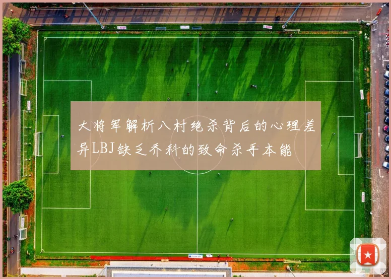 大将军解析八村绝杀背后的心理差异LBJ缺乏乔科的致命杀手本能