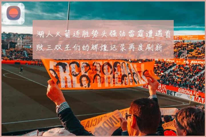 湖人火箭连胜势头强劲雷霆遭遇首败三双王们的辉煌记录再度刷新