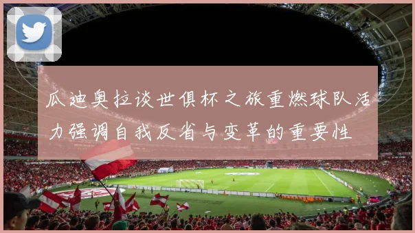 瓜迪奥拉谈世俱杯之旅重燃球队活力强调自我反省与变革的重要性