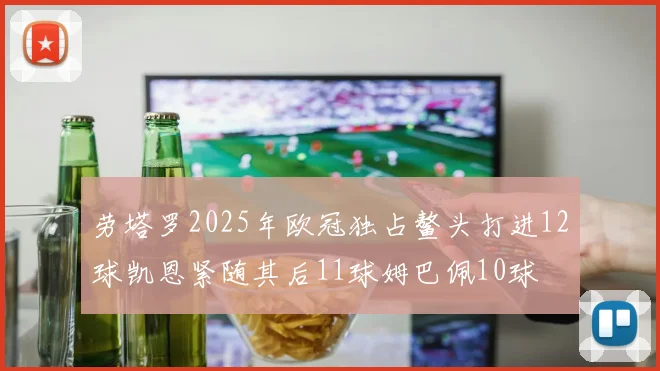 劳塔罗2025年欧冠独占鳌头打进12球凯恩紧随其后11球姆巴佩10球