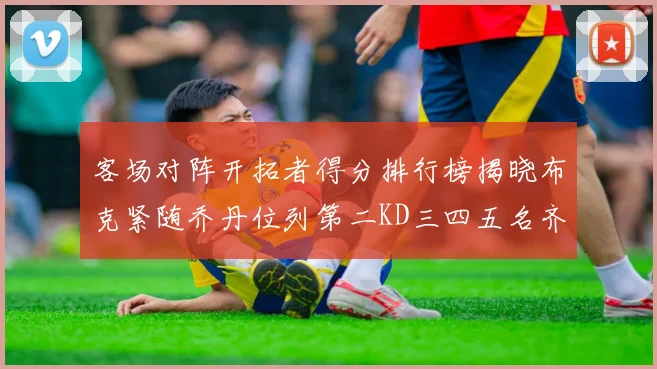 客场对阵开拓者得分排行榜揭晓布克紧随乔丹位列第二KD三四五名齐上榜