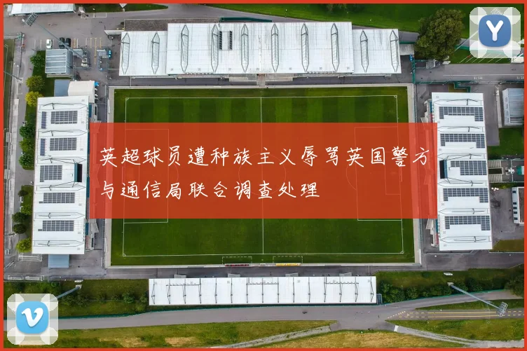英超球员遭种族主义辱骂英国警方与通信局联合调查处理