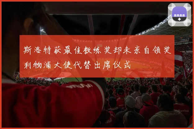斯洛特获最佳教练奖却未亲自领奖利物浦大使代替出席仪式