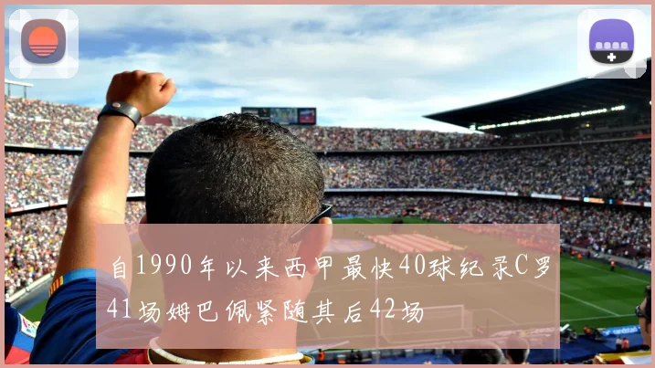 自1990年以来西甲最快40球纪录C罗41场姆巴佩紧随其后42场
