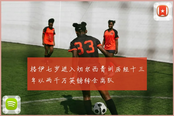 格伊七岁进入切尔西青训历经十三年以两千万英镑转会离队