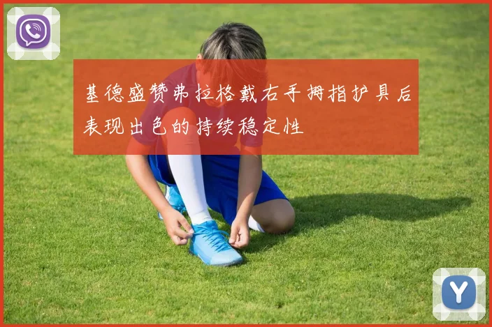 基德盛赞弗拉格戴右手拇指护具后表现出色的持续稳定性