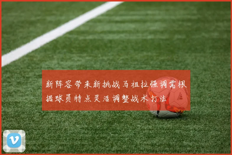 新阵容带来新挑战马祖拉强调需根据球员特点灵活调整战术打法