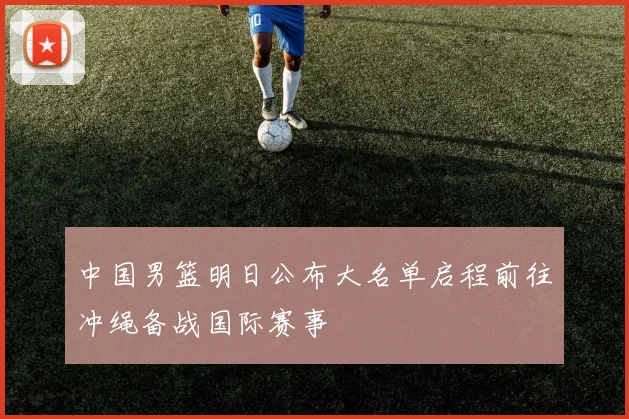 中国男篮明日公布大名单启程前往冲绳备战国际赛事