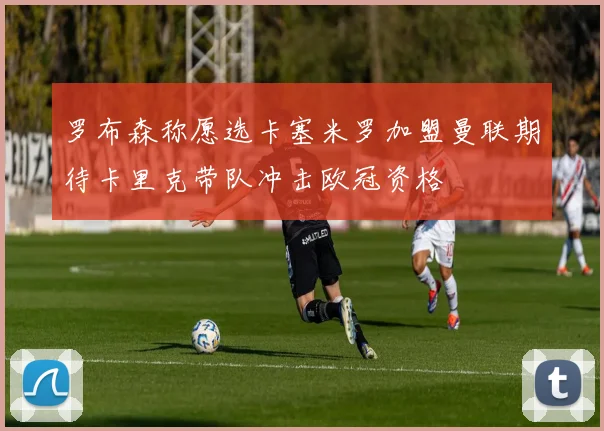 罗布森称愿选卡塞米罗加盟曼联期待卡里克带队冲击欧冠资格
