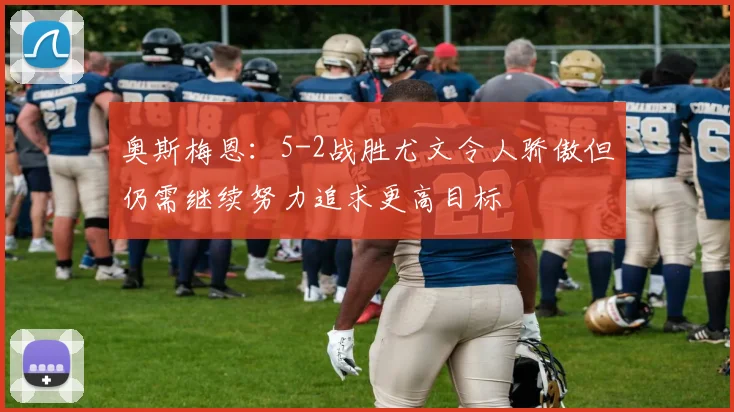 奥斯梅恩：5-2战胜尤文令人骄傲但仍需继续努力追求更高目标