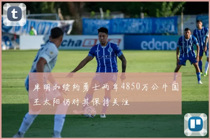库明加续约勇士两年4850万公牛国王太阳仍对其保持关注