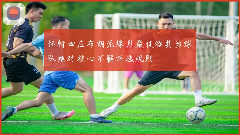 怀特回应布朗无缘月最佳称其为球队绝对核心不解评选规则