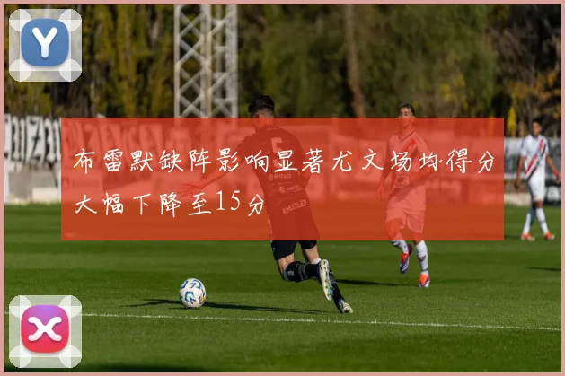 布雷默缺阵影响显著尤文场均得分大幅下降至15分