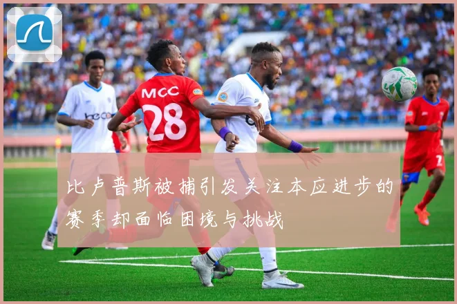 比卢普斯被捕引发关注本应进步的赛季却面临困境与挑战