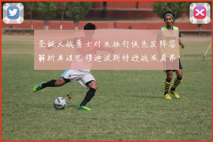 圣诞大战勇士对决独行侠先发阵容解析库追巴穆迪波斯特迎战浓眉弗拉格