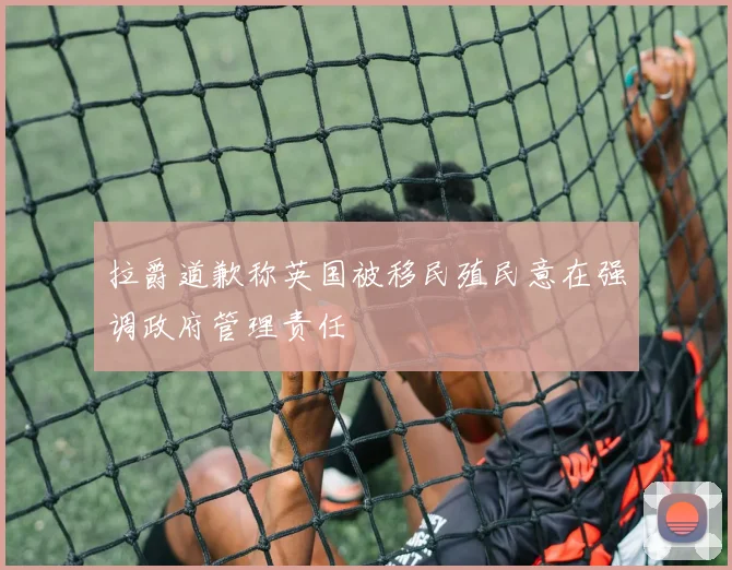 拉爵道歉称英国被移民殖民意在强调政府管理责任