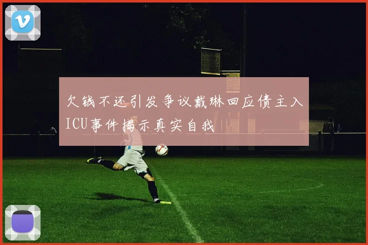 欠钱不还引发争议戴琳回应债主入ICU事件揭示真实自我