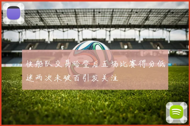 快船队交易哈登后五场比赛得分低迷两次未破百引发关注