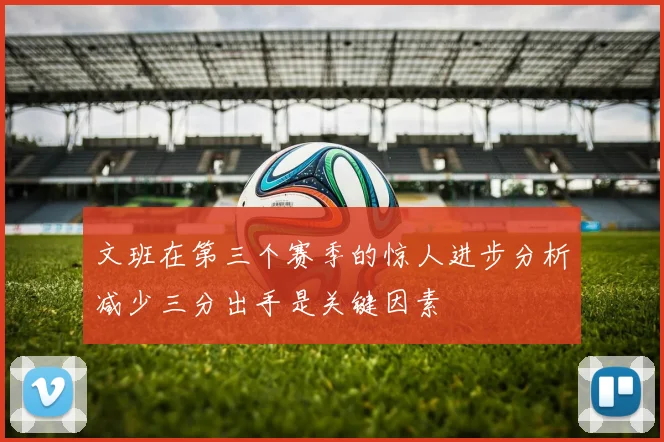 文班在第三个赛季的惊人进步分析减少三分出手是关键因素
