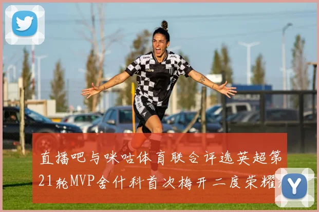 直播吧与咪咕体育联合评选英超第21轮MVP舍什科首次梅开二度荣耀加冕