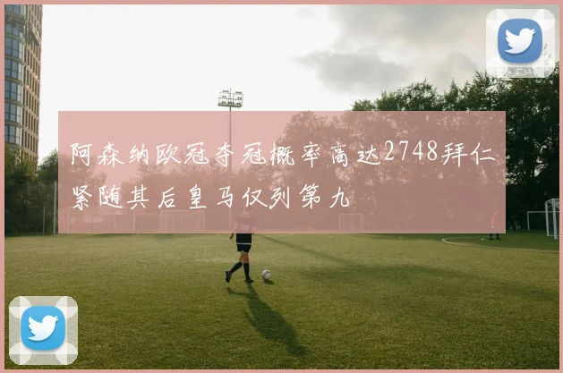 阿森纳欧冠夺冠概率高达2748拜仁紧随其后皇马仅列第九