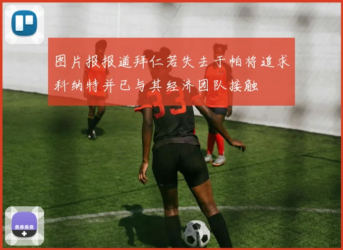 图片报报道拜仁若失去于帕将追求科纳特并已与其经济团队接触