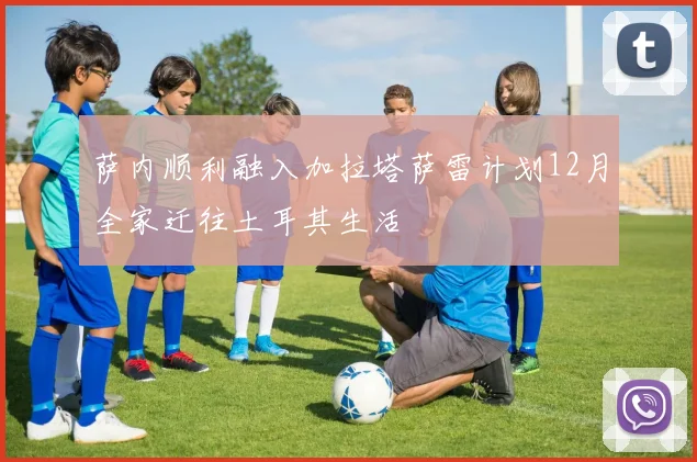 萨内顺利融入加拉塔萨雷计划12月全家迁往土耳其生活