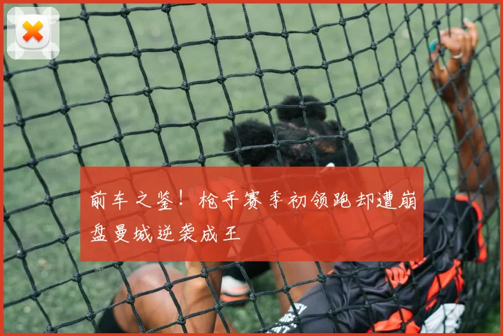 前车之鉴！枪手赛季初领跑却遭崩盘曼城逆袭成王
