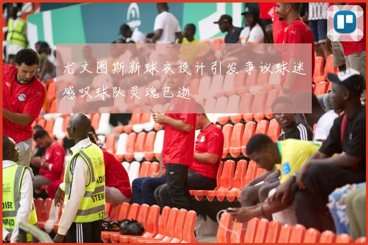 尤文图斯新球衣设计引发争议球迷感叹球队灵魂已逝