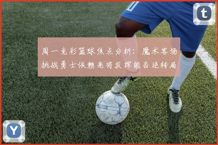 周一竞彩篮球焦点分析：魔术客场挑战勇士依赖老将发挥能否逆转局势