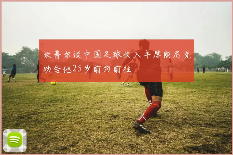 坎普尔谈中国足球收入丰厚朗尼克劝告他25岁前勿前往