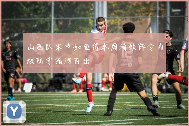 山西队末节如鱼得水周琦缺阵令内线防守漏洞百出