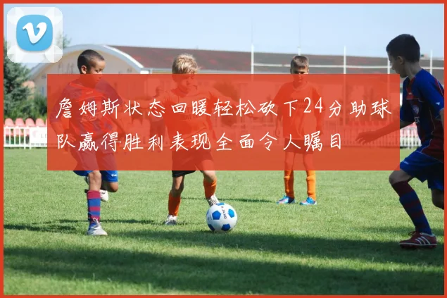 詹姆斯状态回暖轻松砍下24分助球队赢得胜利表现全面令人瞩目