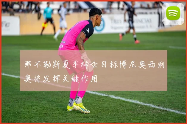 那不勒斯夏季转会目标博尼奥西利奥将发挥关键作用