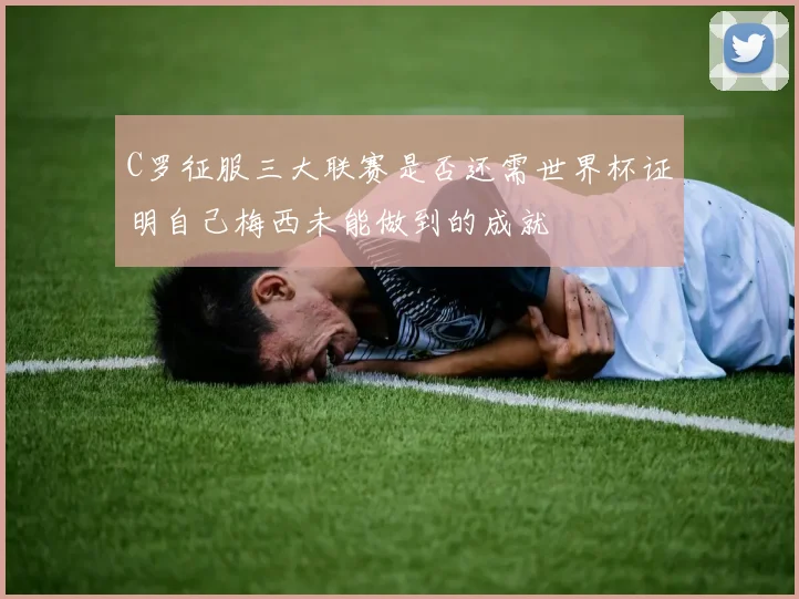 C罗征服三大联赛是否还需世界杯证明自己梅西未能做到的成就